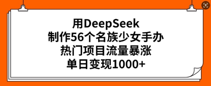 用DeepSeek制作56个名族少女手办,热门项目流量暴涨,单日变现多张-老吴出海笔记