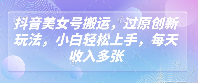抖音美女号搬运，过原创新玩法，小白轻松上手，每天收入多张-老吴出海笔记