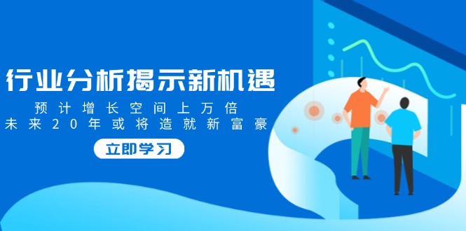 行业分析揭示新机遇，预计增长空间上万倍，未来20年或将造就新富豪-老吴出海笔记