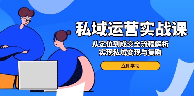私域运营实战课,从定位到成交全流程解析,实现私域变现与复购-老吴出海笔记