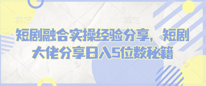 短剧融合实操经验分享,短剧大佬分享日入5位数秘籍-老吴出海笔记