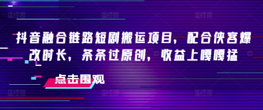 抖音融合链路短剧搬运项目,配合侠客爆改时长,条条过原创,收益嘎嘎猛-老吴出海笔记