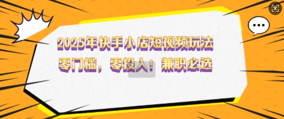 2025年快手小店短视频玩法,零门槛,零投入,兼职必选【揭秘】-老吴出海笔记