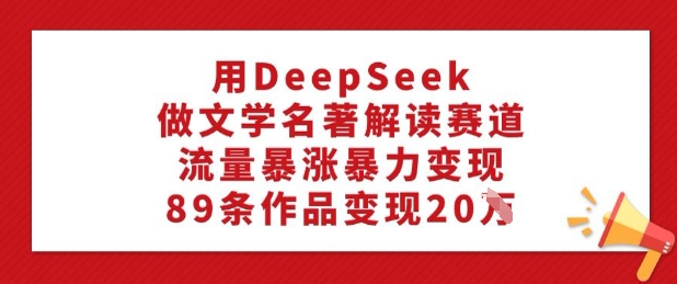 用DeepSeek做文学名著解读赛道,流量暴涨暴力变现,89条作品变现20W-老吴出海笔记