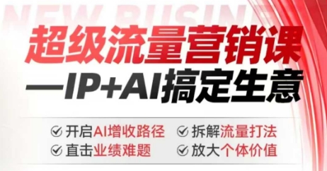 2025年超级流量营销课,IP+AI搞定生意,开启AI增收路径 直击业绩难题 拆解流量打法 放大个体价值-老吴出海笔记