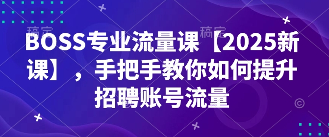 BOSS专业流量课【2025新课】，手把手教你如何提升招聘账号流量-老吴出海笔记