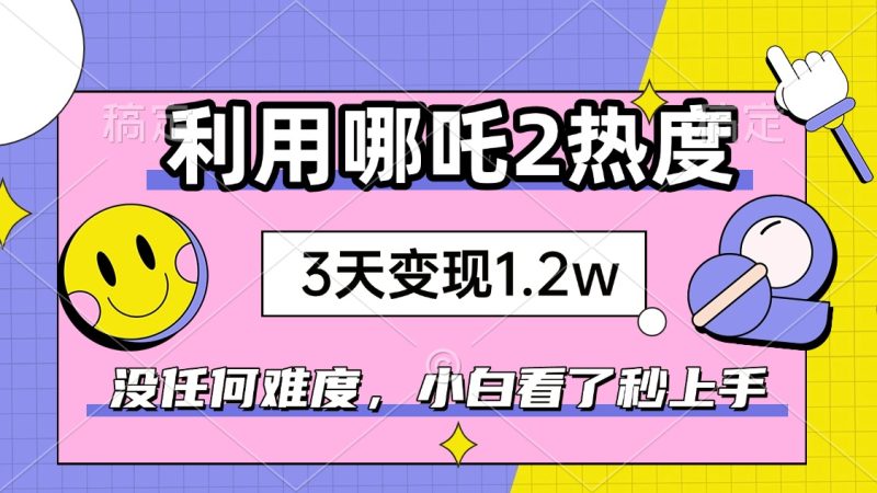 如何利用哪吒2爆火,3天赚1.2W,没有任何难度,小白看了秒学会,抓紧时…-老吴出海笔记