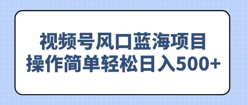 视频号风口蓝海项目，操作简单轻松日入500+-老吴出海笔记