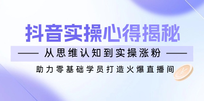 抖音实战心得揭秘,从思维认知到实操涨粉,助力零基础学员打造火爆直播间-老吴出海笔记