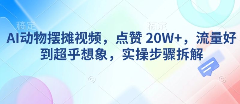 AI动物摆摊视频，点赞 20W+，流量好到超乎想象，实操步骤拆解-老吴出海笔记