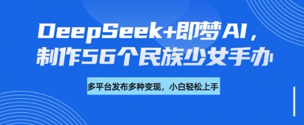 DeepSeek+即梦AI，制作56个民族少女手办，附详细教程+变现方向-老吴出海笔记