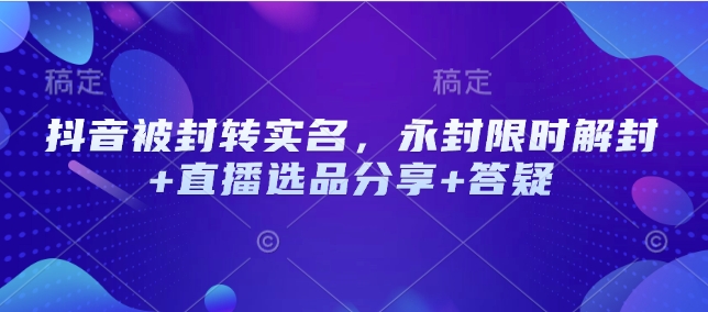 抖音被封转实名,永封限时解封+直播选品分享+答疑-老吴出海笔记