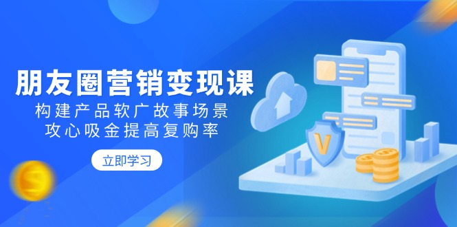 朋友圈营销变现课:构建产品软广故事场景,攻心吸金提高复购率-老吴出海笔记