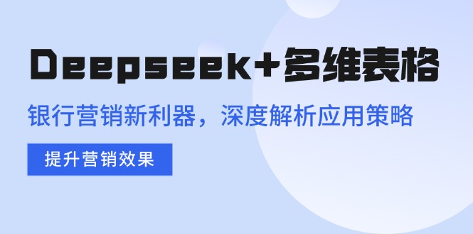 Deepseek+多维表格,银行营销新利器,深度解析应用策略,提升营销效果-老吴出海笔记