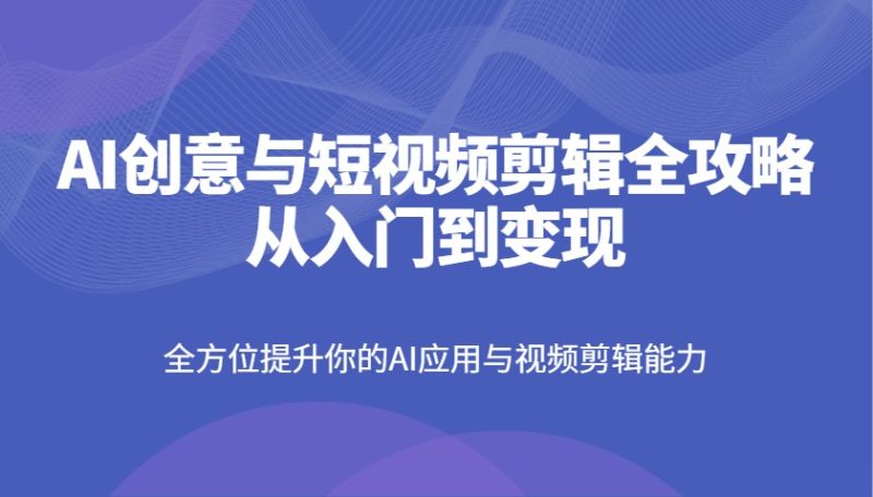 AI创意与短视频剪辑全攻略从入门到变现,全方位提升你的AI应用与视频剪辑能力-老吴出海笔记
