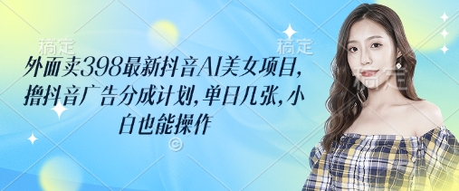 外面卖398最新抖音AI美女项目,撸抖音广告分成计划,单日几张,小白也能操作-老吴出海笔记