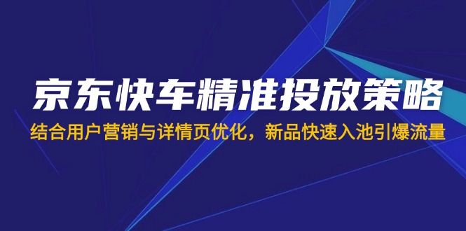 京东快车精准投放策略,结合用户营销与详情页优化,新品快速入池引爆流量-老吴出海笔记
