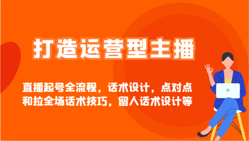 打造运营型主播直播起号全流程,话术设计,点对点和拉全场话术技巧,留人话术设计等-老吴出海笔记