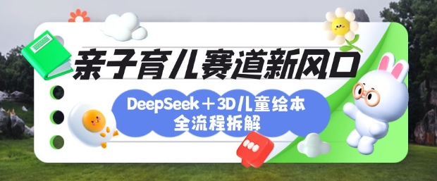 育儿赛道新风口：DeepSeek+3D绘本全流程拆解，月涨粉上W，还能培养亲子创造力-老吴出海笔记