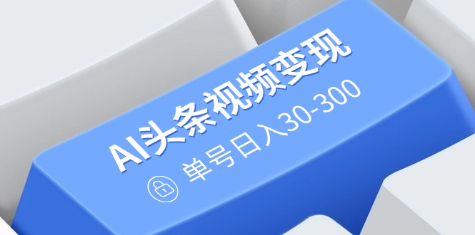 AI头条视频变现：AI原创搬运玩法，无需剪辑，多平台发布，单号日入30-300-老吴出海笔记