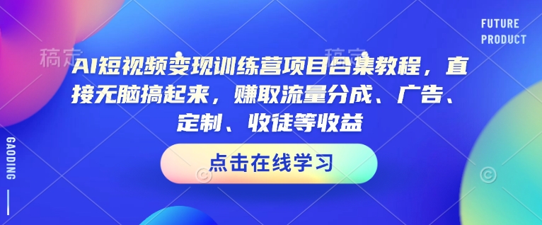 AI短视频变现训练营项目合集教程，直接无脑搞起来，赚取流量分成、广告、定制、收徒等收益(0302更新)-老吴出海笔记