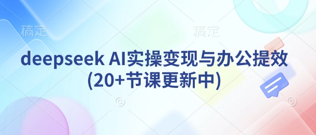 deepseek AI实操变现与办公提效(20+节课更新中)-老吴出海笔记