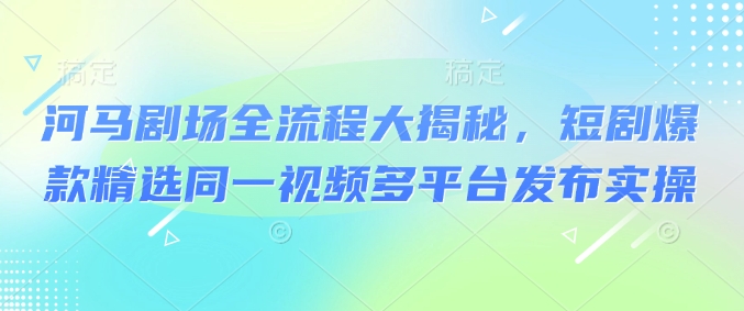 河马剧场全流程大揭秘,短剧爆款精选同一视频多平台发布实操-老吴出海笔记