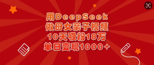 用DeepSeek做母女亲子视频,10天吸粉18万,单日变现多张-老吴出海笔记