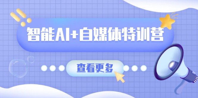 智能AI+自媒体特训营:涵盖文本创作、图像创作、视频创作和职场办公几大类-老吴出海笔记