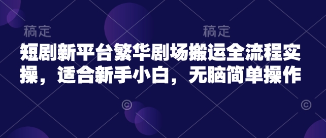 短剧新平台繁华剧场搬运全流程实操,适合新手小白,无脑简单操作-老吴出海笔记