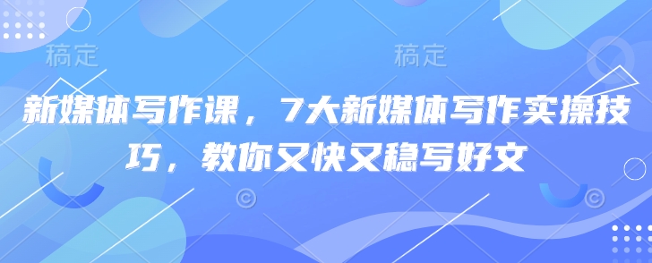 新媒体写作课,7大新媒体写作实操技巧,教你又快又稳写好文-老吴出海笔记