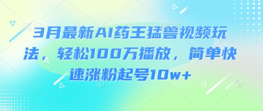 3月最新AI药王猛兽视频玩法，轻松100W播放，简单快速涨粉起号10w+-老吴出海笔记