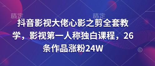 抖音影视大佬心影之剪全套教学，影视第一人称独白课程，26条作品涨粉24W-老吴出海笔记