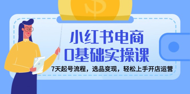 小红书电商0基础实操课，7天起号流程，选品变现，轻松上手开店运营-老吴出海笔记