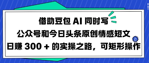 借助豆包AI同时写公众号和今日头条原创情感短文日入3张的实操之路,可矩形操作-老吴出海笔记