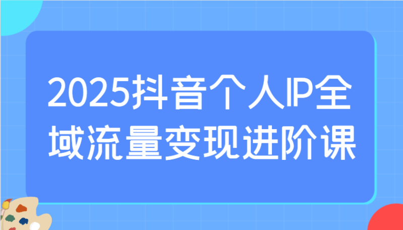 2025抖音个人IP全域流量变现进阶课:选爆品、抖音付费投流、千川投流实操及优化等-老吴出海笔记