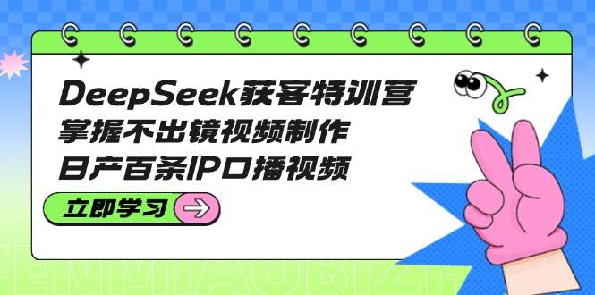 DeepSeek获客特训营：掌握不出镜视频制作，日产百条IP口播视频-老吴出海笔记