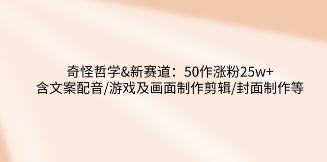 奇怪哲学-新赛道:50作涨粉25w+含文案配音/游戏及画面制作剪辑/封面制作等-老吴出海笔记