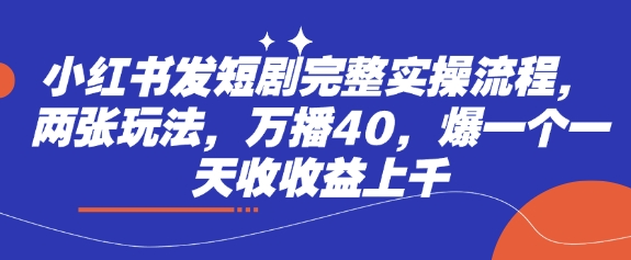 小红书发短剧完整实操流程,两张玩法,万播40,爆一个一天收收益上千-老吴出海笔记