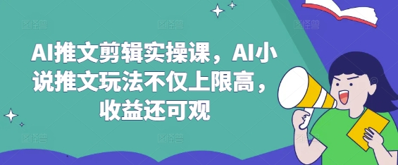 AI推文剪辑实操课,AI小说推文玩法不仅上限高,收益还可观-老吴出海笔记