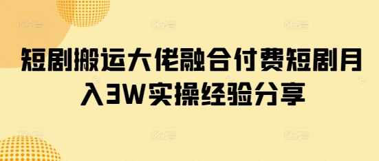 短剧搬运大佬融合付费短剧月入3W实操经验分享-老吴出海笔记