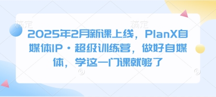 2025年2月新课上线,PlanX自媒体IP·超级训练营,做好自媒体,学这一门课就够了-老吴出海笔记