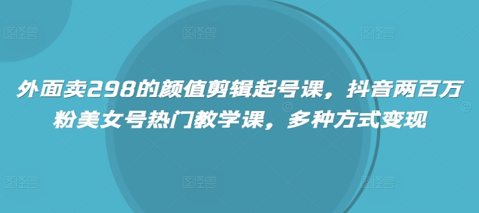 外面卖298的颜值剪辑起号课,抖音两百万粉美女号热门教学课,多种方式变现-老吴出海笔记