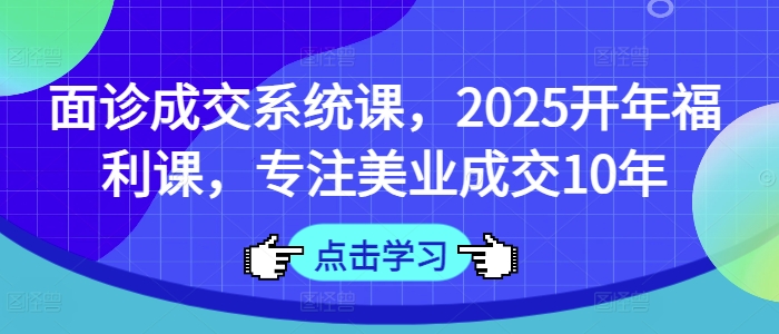 面诊成交系统课,2025开年福利课,专注美业成交10年-老吴出海笔记
