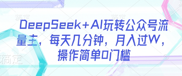 DeepSeek+AI玩转公众号流量主,每天几分钟,月入过W,操作简单0门槛-老吴出海笔记