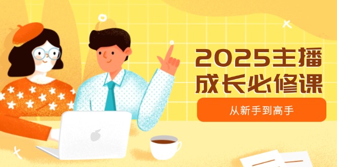 2025主播成长必修课,主播从新手到高手,涵盖趋势、定位、能力构建等-老吴出海笔记