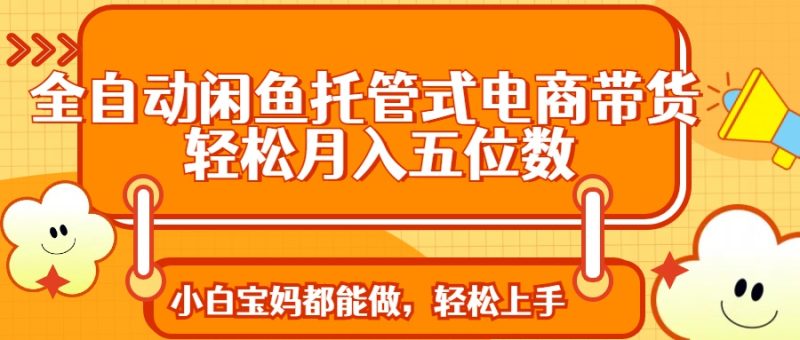 全自动闲鱼托管式电商带货 轻松实现月入五位数-老吴出海笔记
