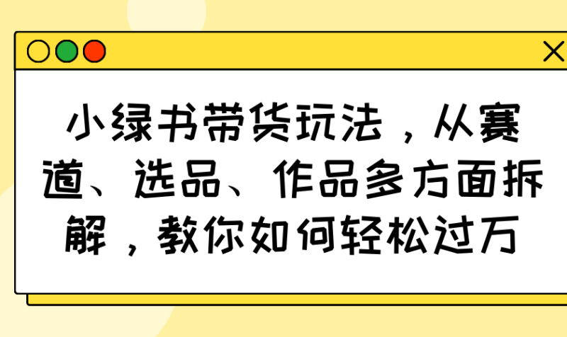 小绿书带货玩法,从赛道、选品、作品多方面拆解,教你如何轻松过万-老吴出海笔记