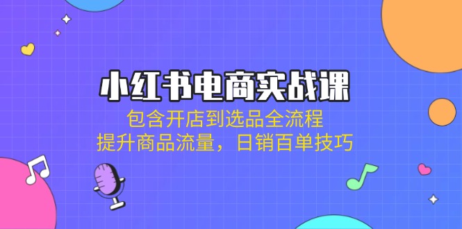 小红书电商实战课:包含开店到选品全流程,提升商品流量,日销百单技巧-老吴出海笔记