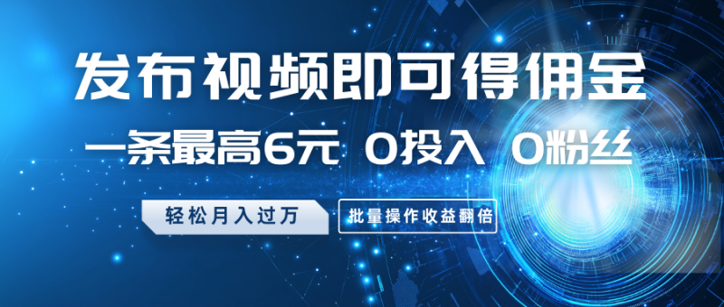 发布视频即可得佣金，一条最高6元，0投入0粉丝，月入过万，批量操作收益翻倍-老吴出海笔记
